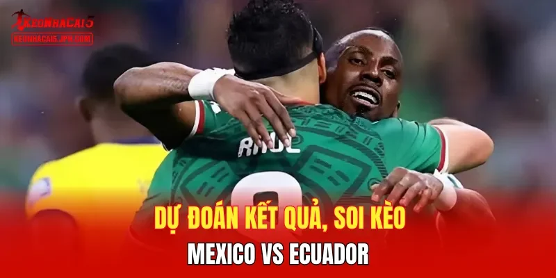 Dự đoán kết quả, soi kèo Mexico vs Ecuador