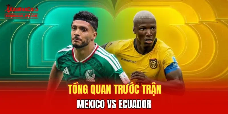 Tổng quan trước trận Mexico vs Ecuador