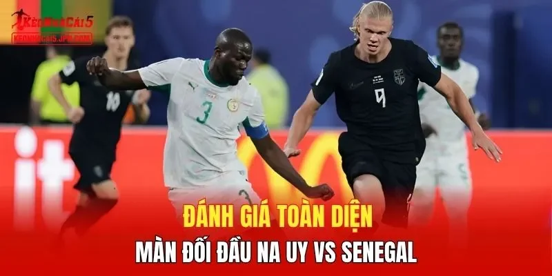 Đánh giá toàn diện màn đối đầu Na Uy vs Senegal