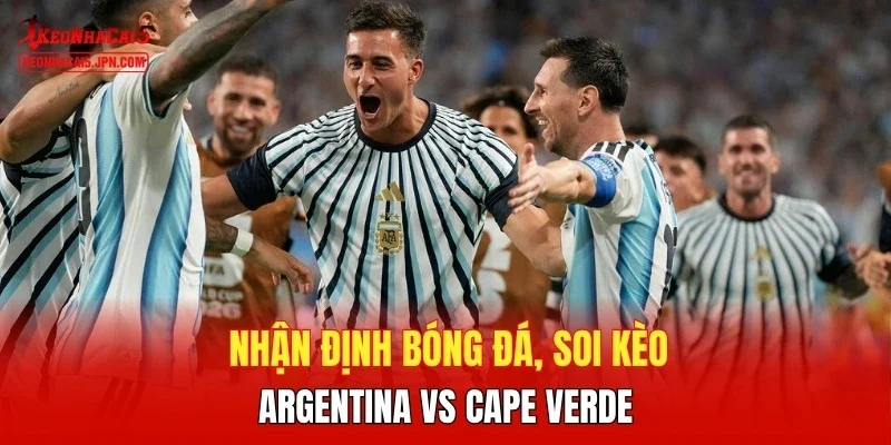 Nhận định bóng đá, soi kèo Argentina vs Cape Verde