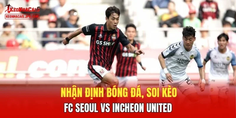 Nhận định bóng đá, soi kèo FC Seoul vs Incheon United