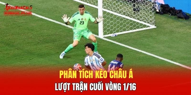 Phân tích kèo châu Á lượt trận cuối vòng 1/16