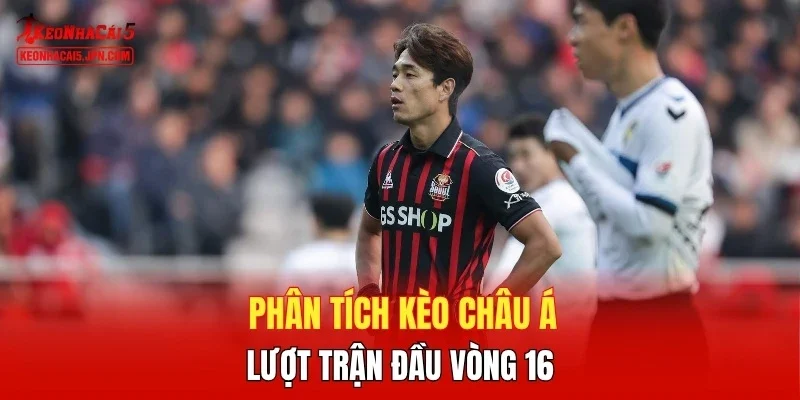 Phân tích kèo châu Á lượt trận đầu vòng 16