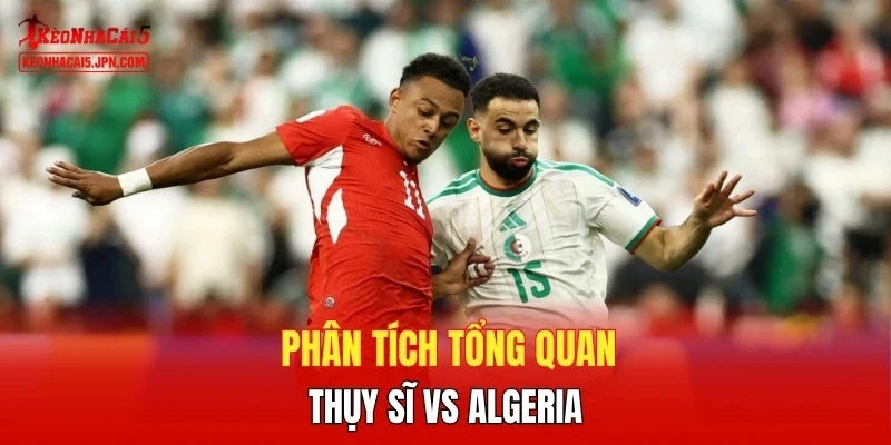 Phân tích tổng quan Thụy Sĩ vs Algeria