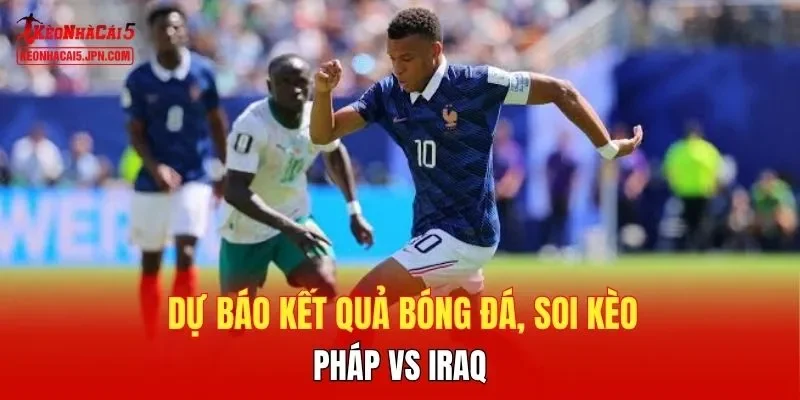 Dự báo kết quả bóng đá, soi kèo Pháp vs Iraq