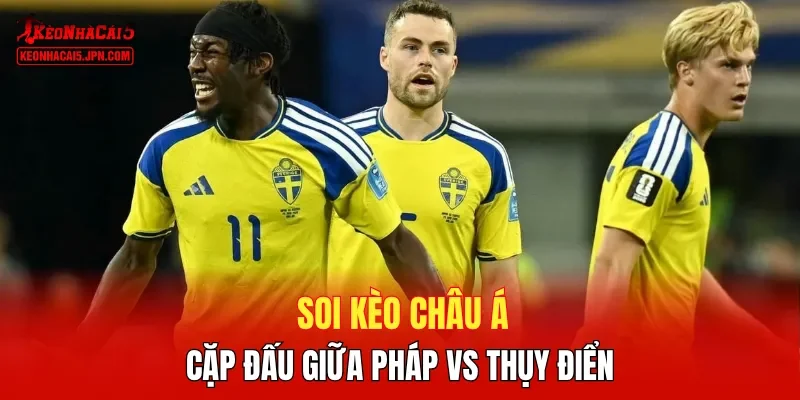 Soi kèo Châu Á cặp đấu giữa Pháp vs Thụy Điển