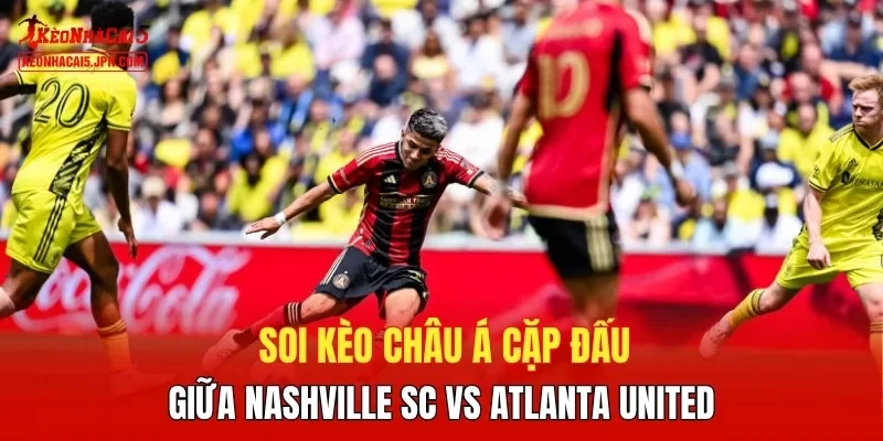Soi kèo Châu Á cặp đấu giữa Nashville SC vs Atlanta United