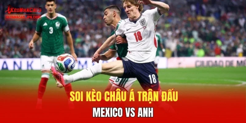 Soi kèo châu Á trận đấu Mexico vs Anh