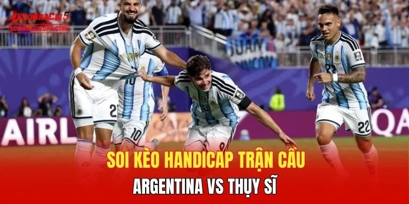 Soi kèo handicap trận cầu  Argentina vs Thụy Sĩ 