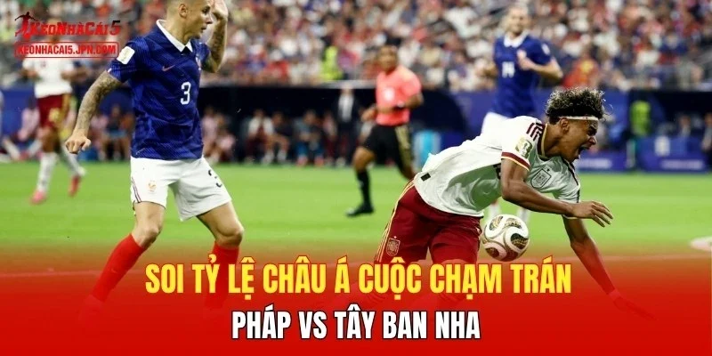 Soi tỷ lệ châu Á cuộc chạm trán Pháp vs Tây Ban Nha