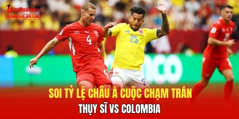 Soi tỷ lệ châu Á cuộc chạm trán Thụy Sĩ vs Colombia