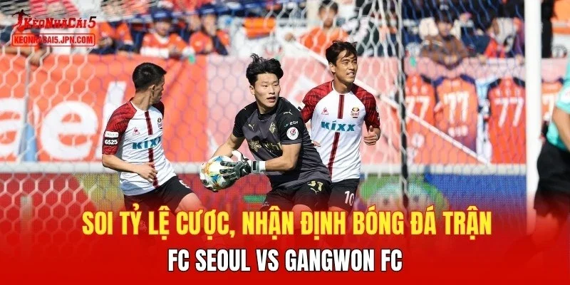 Soi tỷ lệ cược, nhận định bóng đá trận FC Seoul vs Gangwon FC