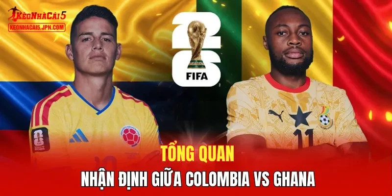 Tổng quan nhận định giữa Colombia vs Ghana