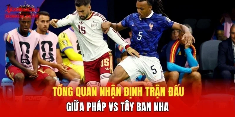 Tổng quan nhận định trận đấu giữa Pháp vs Tây Ban Nha