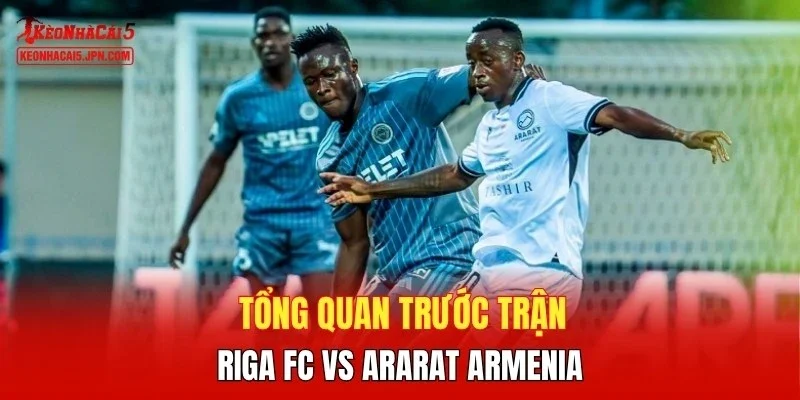 Tổng quan trước trận Riga FC vs Ararat Armenia