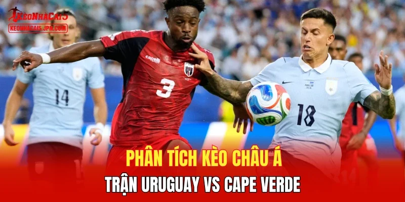 Phân tích kèo châu Á trận Uruguay vs Cape Verde
