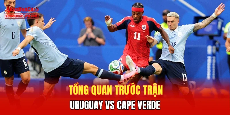 Tổng quan trước trận Uruguay vs Cape Verde