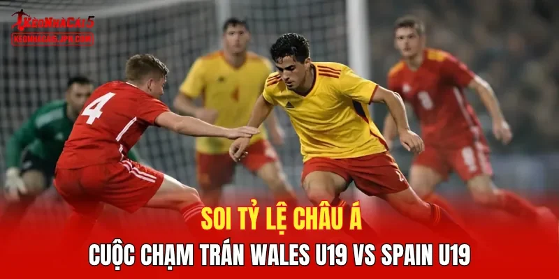 Soi tỷ lệ châu Á cuộc chạm trán Wales U19 vs Spain U19