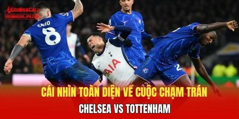 Cái nhìn toàn diện về cuộc chạm trán Chelsea vs Tottenham