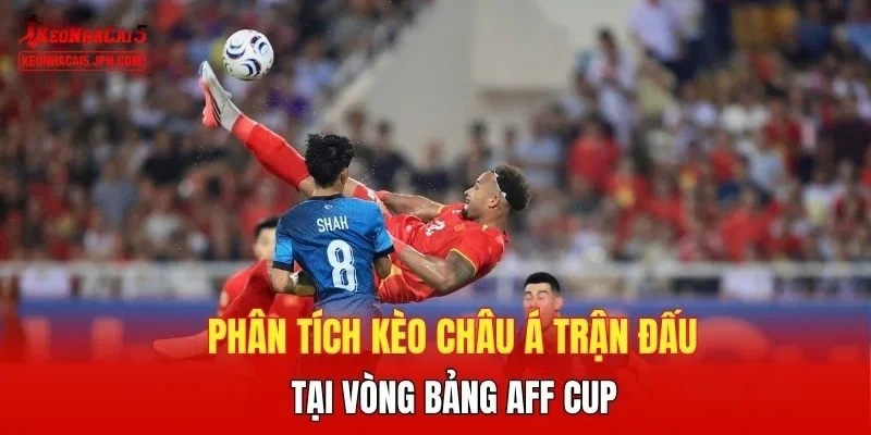 Phân tích kèo châu Á trận đấu tại vòng bảng AFF Cup