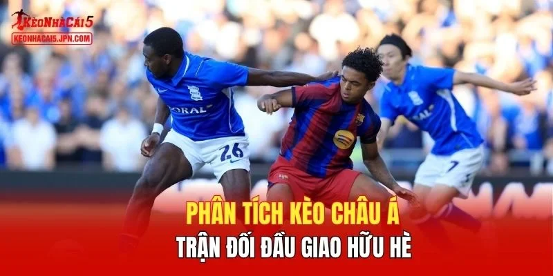 Phân tích kèo châu Á trận đối đầu giao hữu hè