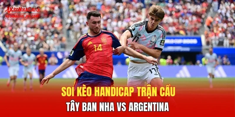 Soi kèo handicap trận cầu Tây Ban Nha vs Argentina