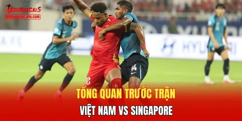 Tổng quan trước trận Việt Nam vs Singapore